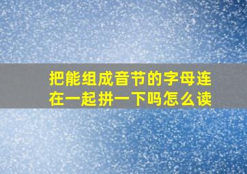 把能组成音节的字母连在一起拼一下吗怎么读