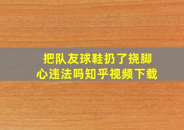 把队友球鞋扔了挠脚心违法吗知乎视频下载