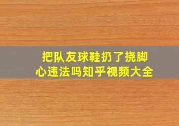 把队友球鞋扔了挠脚心违法吗知乎视频大全