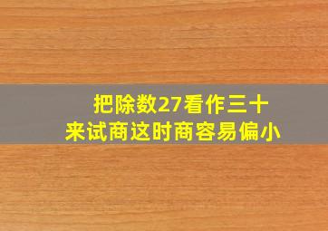 把除数27看作三十来试商这时商容易偏小