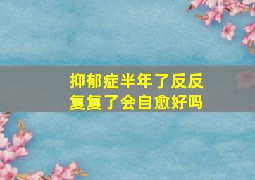 抑郁症半年了反反复复了会自愈好吗