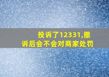 投诉了12331,撤诉后会不会对商家处罚