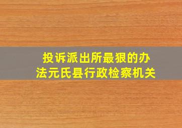 投诉派出所最狠的办法元氏县行政检察机关