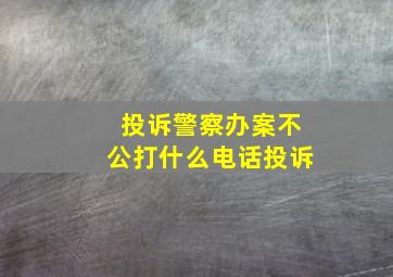 投诉警察办案不公打什么电话投诉