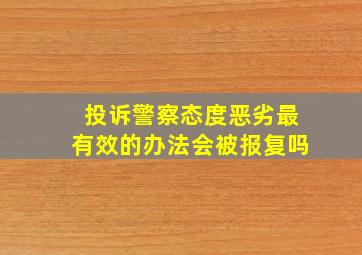 投诉警察态度恶劣最有效的办法会被报复吗