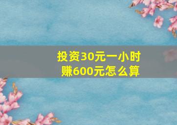 投资30元一小时赚600元怎么算