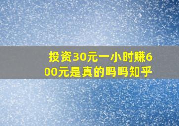 投资30元一小时赚600元是真的吗吗知乎