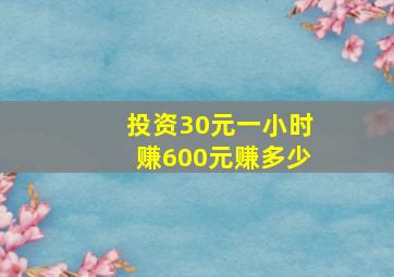 投资30元一小时赚600元赚多少