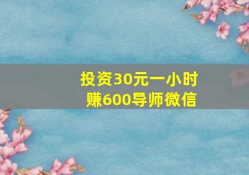 投资30元一小时赚600导师微信