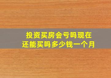 投资买房会亏吗现在还能买吗多少钱一个月