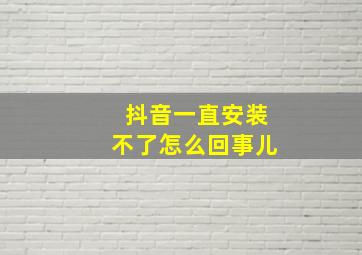 抖音一直安装不了怎么回事儿