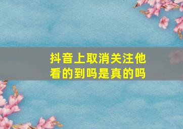 抖音上取消关注他看的到吗是真的吗