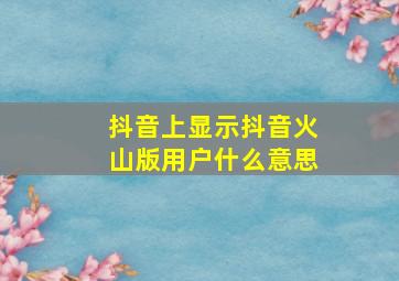 抖音上显示抖音火山版用户什么意思