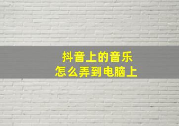 抖音上的音乐怎么弄到电脑上