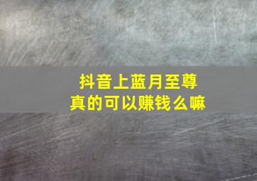 抖音上蓝月至尊真的可以赚钱么嘛