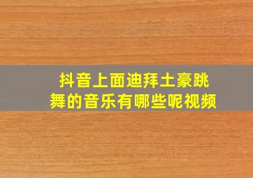 抖音上面迪拜土豪跳舞的音乐有哪些呢视频