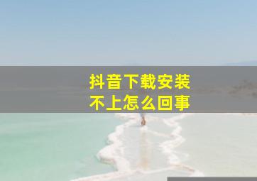 抖音下载安装不上怎么回事