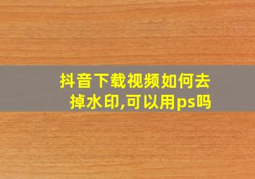 抖音下载视频如何去掉水印,可以用ps吗