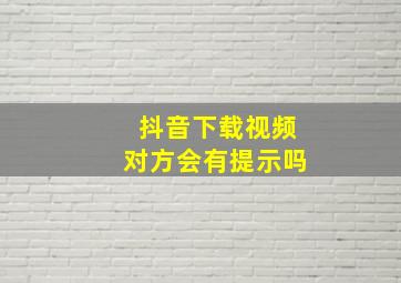 抖音下载视频对方会有提示吗