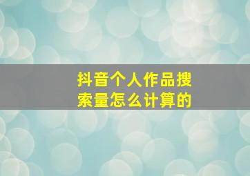 抖音个人作品搜索量怎么计算的