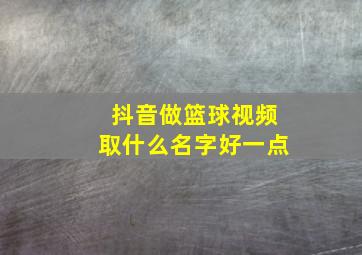 抖音做篮球视频取什么名字好一点