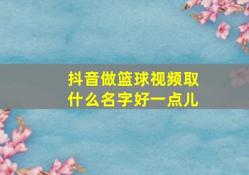 抖音做篮球视频取什么名字好一点儿