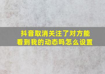 抖音取消关注了对方能看到我的动态吗怎么设置