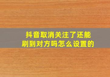 抖音取消关注了还能刷到对方吗怎么设置的