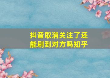 抖音取消关注了还能刷到对方吗知乎