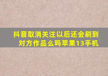 抖音取消关注以后还会刷到对方作品么吗苹果13手机