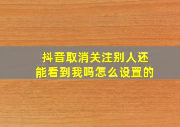 抖音取消关注别人还能看到我吗怎么设置的