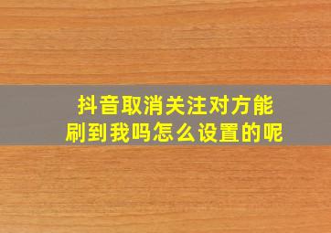 抖音取消关注对方能刷到我吗怎么设置的呢