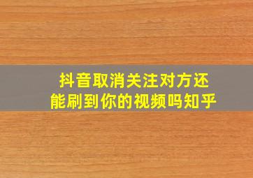 抖音取消关注对方还能刷到你的视频吗知乎