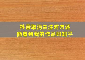 抖音取消关注对方还能看到我的作品吗知乎