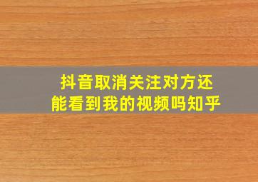 抖音取消关注对方还能看到我的视频吗知乎