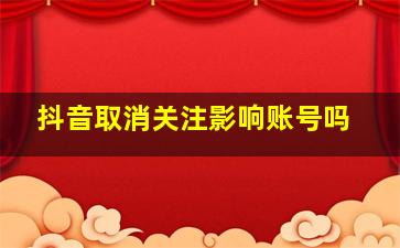 抖音取消关注影响账号吗