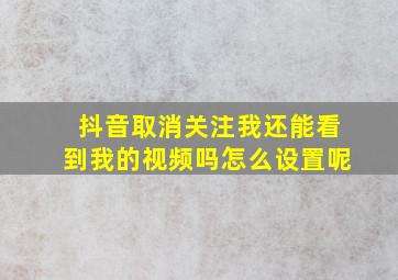 抖音取消关注我还能看到我的视频吗怎么设置呢