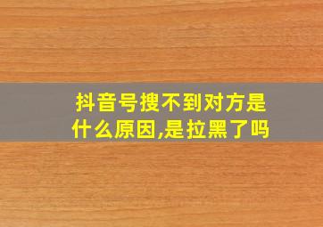 抖音号搜不到对方是什么原因,是拉黑了吗