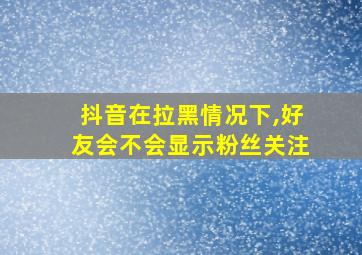 抖音在拉黑情况下,好友会不会显示粉丝关注