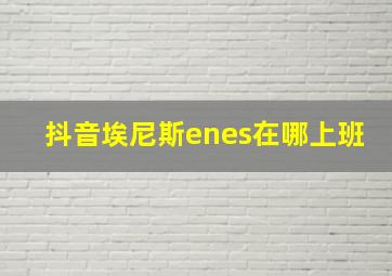 抖音埃尼斯enes在哪上班