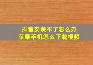 抖音安装不了怎么办苹果手机怎么下载视频