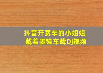 抖音开赛车的小姐姐戴着墨镜车载DJ视频