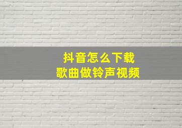 抖音怎么下载歌曲做铃声视频