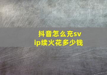 抖音怎么充svip续火花多少钱