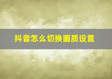 抖音怎么切换画质设置