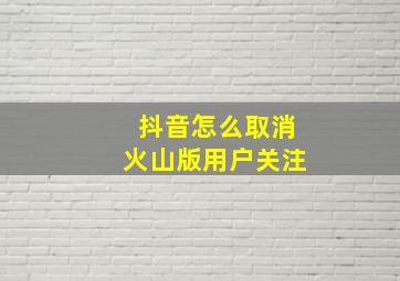 抖音怎么取消火山版用户关注