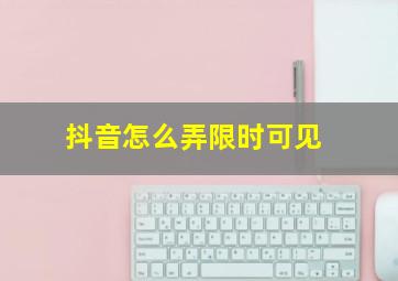 抖音怎么弄限时可见