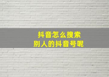 抖音怎么搜索别人的抖音号呢