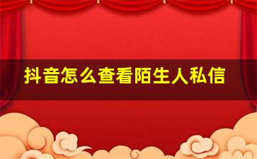 抖音怎么查看陌生人私信