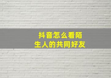 抖音怎么看陌生人的共同好友